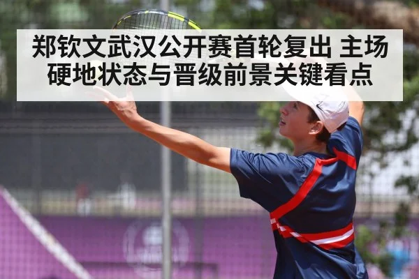 郑钦文武汉公开赛首轮复出 主场硬地状态与晋级前景关键看点