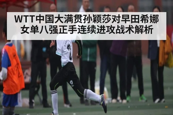 WTT中国大满贯孙颖莎对早田希娜女单八强正手连续进攻战术解析