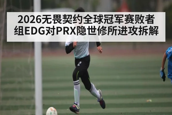 2026无畏契约全球冠军赛败者组EDG对PRX隐世修所进攻拆解