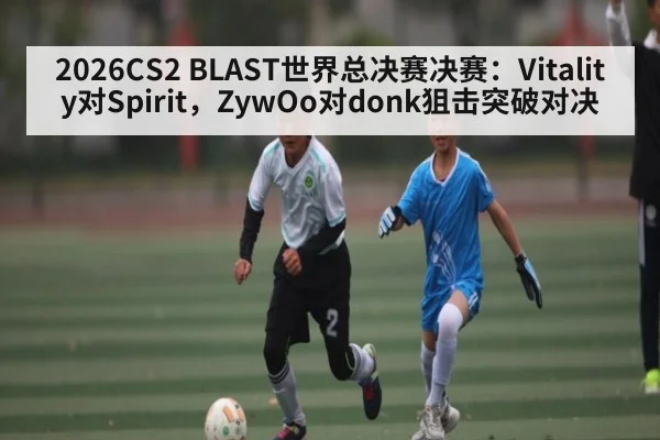 2026CS2 BLAST世界总决赛决赛：Vitality对Spirit，ZywOo对donk狙击突破对决 - sofascore