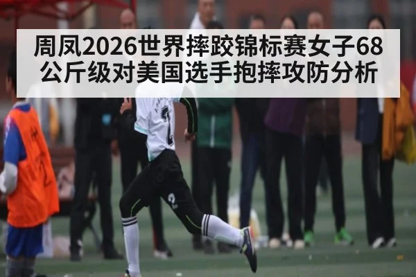 周凤2026世界摔跤锦标赛女子68公斤级对美国选手抱摔攻防分析 - sofascore